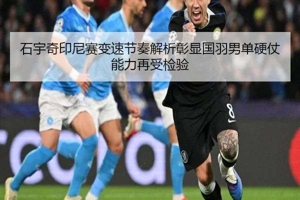 石宇奇印尼赛变速节奏解析彰显国羽男单硬仗能力再受检验