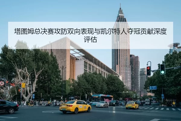 塔图姆总决赛攻防双向表现与凯尔特人夺冠贡献深度评估