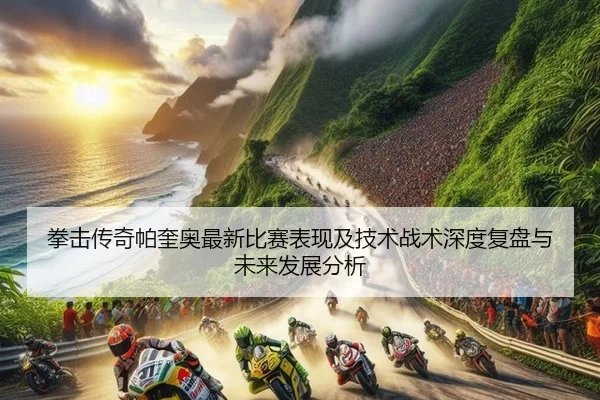 拳击传奇帕奎奥最新比赛表现及技术战术深度复盘与未来发展分析