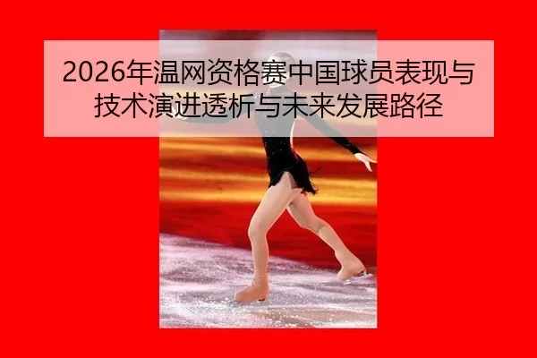 2026年温网资格赛中国球员表现与技术演进透析与未来发展路径
