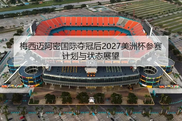 梅西迈阿密国际夺冠后2027美洲杯参赛计划与状态展望