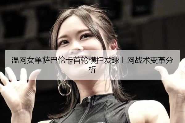 wen-wang-nv-dan-sa-ba-lun-ka-shou-lun-heng-sao-fa-qiu-shang-wang-zhan-shu-bian-ge-fen-xi-2-301.jpg