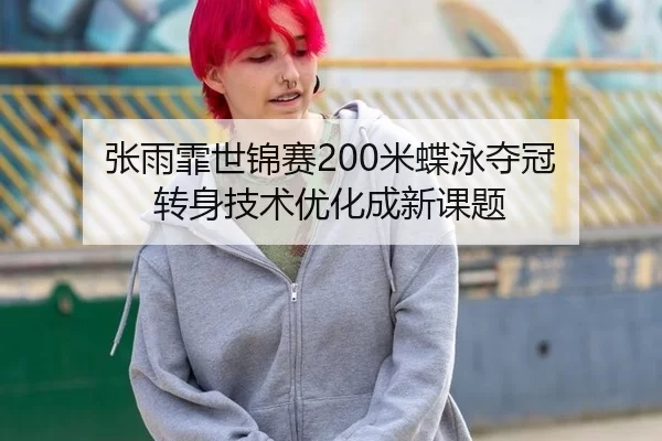 张雨霏世锦赛200米蝶泳夺冠 转身技术优化成新课题