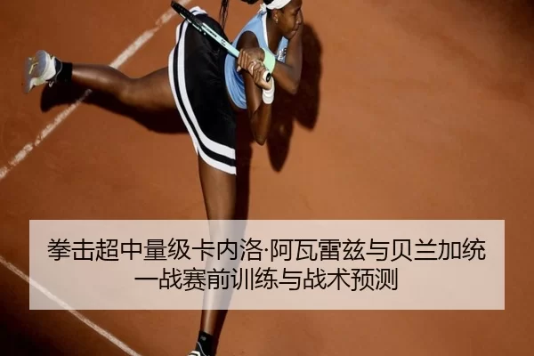 拳击超中量级卡内洛·阿瓦雷兹与贝兰加统一战赛前训练与战术预测